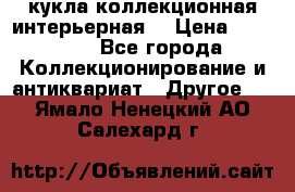 кукла коллекционная интерьерная  › Цена ­ 30 000 - Все города Коллекционирование и антиквариат » Другое   . Ямало-Ненецкий АО,Салехард г.